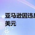亚马逊因违反加州仓库劳工规定被罚款600万美元