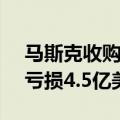 马斯克收购Twitter后：营收下滑40% 季度亏损4.5亿美元