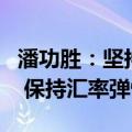 潘功胜：坚持市场在汇率形成中的决定性作用 保持汇率弹性