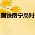 国铁南宁局对部分路段启动防洪Ⅲ级应急响应