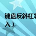 键盘反斜杠怎么输入文字（键盘反斜杠怎么输入）