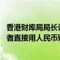 香港财库局局长许正宇：正跟内地监管磋商落实 让内地投资者直接用人民币购买港股