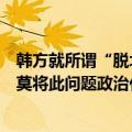 韩方就所谓“脱北者”问题表达担忧，外交部：希望有关方莫将此问题政治化