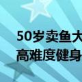 50岁卖鱼大叔身材管理堪比明星：掌握各种高难度健身动作