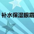 补水保湿眼霜哪个牌子好用（补水保湿眼霜）