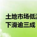 土地市场低温运行 前5月300城宅地成交面积下滑逾三成
