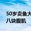 50岁卖鱼大叔身材管理堪比明星：还练出了八块腹肌