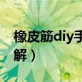 橡皮筋diy手工手链编法（橡皮筋手链编法图解）