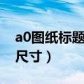 a0图纸标题栏尺寸标准国标（a0图纸标题栏尺寸）
