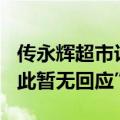 传永辉超市计划关闭200家门店，公司称“对此暂无回应”
