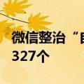 微信整治“自媒体”无底线博流量 处置账号1327个