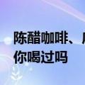 陈醋咖啡、麻酱咖啡......这些“中国味”咖啡你喝过吗