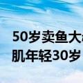 50岁卖鱼大叔身材管理堪比明星，练出8块腹肌年轻30岁