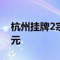 杭州挂牌2宗住宅用地，起始总价约22.87亿元