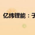 亿纬锂能：子公司与Powin签订谅解备忘录