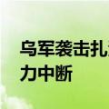 乌军袭击扎波罗热核电站所在城市 致该市电力中断