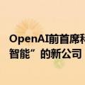 OpenAI前首席科学家伊尔亚·苏茨克维成立名为“安全超级智能”的新公司
