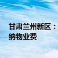 甘肃兰州新区：连续未入住6个月以上的空置住宅可减半缴纳物业费