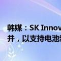韩媒：SK Innovation寻求与其能源子公司SK E&S合并，以支持电池制造商SK On