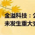 金溢科技：公司的经营情况、内外部经营环境未发生重大变化