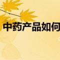 中药产品如何申请专利（中药如何申请专利）