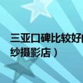 三亚口碑比较好的婚纱摄影店有哪些（三亚口碑比较好的婚纱摄影店）