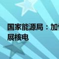 国家能源局：加快大型风电光伏基地建设，积极安全有序发展核电