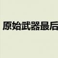 原始武器最后结局（原始武器洞房删减部分）