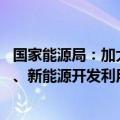国家能源局：加大非化石能源开发力度 统筹推进核电、水电、新能源开发利用