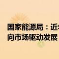 国家能源局：近年来逐步推进新能源产业由政策驱动发展转向市场驱动发展