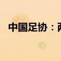 中国足协：两位球员年龄造假，禁赛2个月