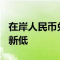 在岸人民币兑美元再创2023年11月14日以来新低