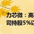 力芯微：高新创投减持0.09%股份 不再是公司持股5%以上股东