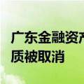 广东金融资产交易中心的金融资产交易业务资质被取消
