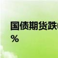国债期货跌幅扩大，30年期主力合约跌0.32%