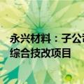 永兴材料：子公司拟2.95亿元投建锂云母绿色智能高效提锂综合技改项目
