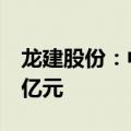 龙建股份：中标洛阳时代广场项目，金额近7亿元