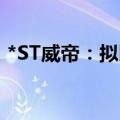 *ST威帝：拟以500万元-1000万元回购股份