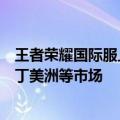王者荣耀国际服上线东南亚、北美、欧洲、日本、韩国和拉丁美洲等市场