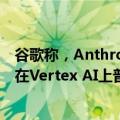 谷歌称，Anthropic新发布的模型Claude 3.5 Sonnet现在在Vertex AI上普遍可用