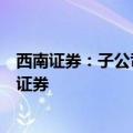 西南证券：子公司拟出售所持西证国际证券全部股份及永续证券