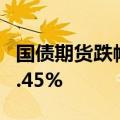 国债期货跌幅持续扩大，30年期主力合约跌0.45%