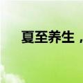夏至养生，这几件事要做好！快快收藏