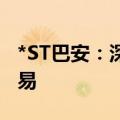 *ST巴安：深交所拟决定终止公司股票上市交易