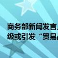 商务部新闻发言人就近期有媒体称欧方担心中欧贸易摩擦升级或引发“贸易战”答记者问