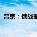 普京：俄战略核力量始终处于全面战备状态