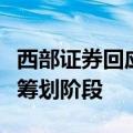 西部证券回应收购国融证券：相关工作仍处于筹划阶段