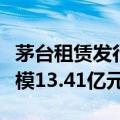 茅台租赁发行首单资产支持专项计划，发行规模13.41亿元