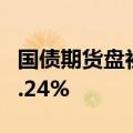 国债期货盘初跌幅扩大，30年期主力合约跌0.24%