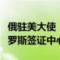 俄驻美大使：美政府将关闭华盛顿和纽约的俄罗斯签证中心